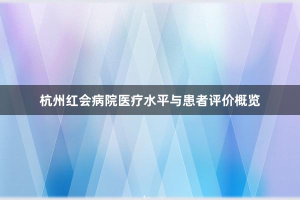 杭州红会病院医疗水平与患者评价概览