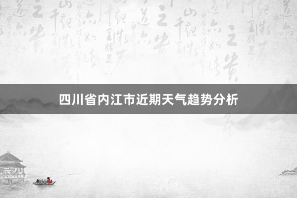 四川省内江市近期天气趋势分析