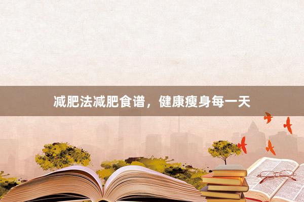 减肥法减肥食谱，健康瘦身每一天