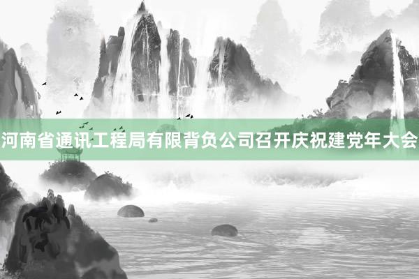 河南省通讯工程局有限背负公司召开庆祝建党年大会