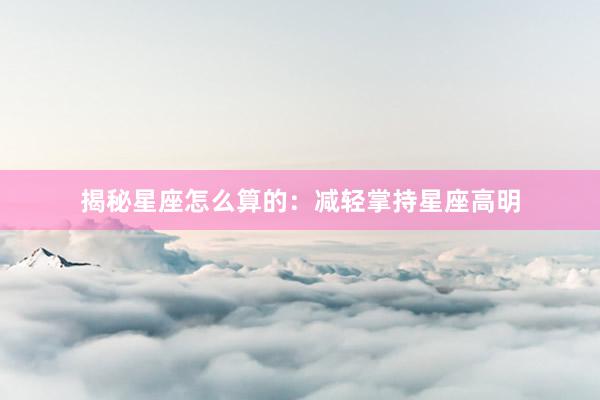 揭秘星座怎么算的：减轻掌持星座高明