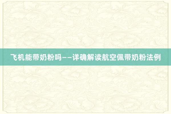 飞机能带奶粉吗——详确解读航空佩带奶粉法例