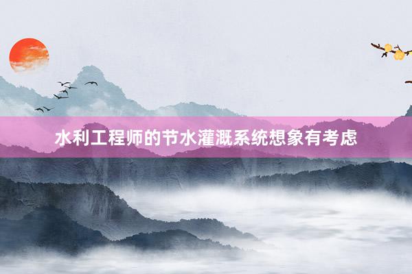 水利工程师的节水灌溉系统想象有考虑