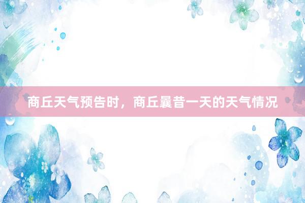 商丘天气预告时，商丘曩昔一天的天气情况