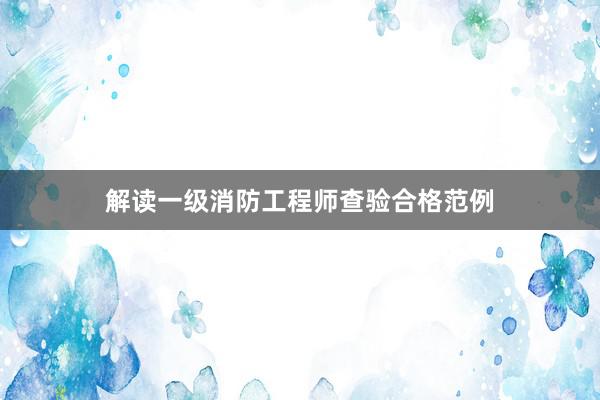 解读一级消防工程师查验合格范例