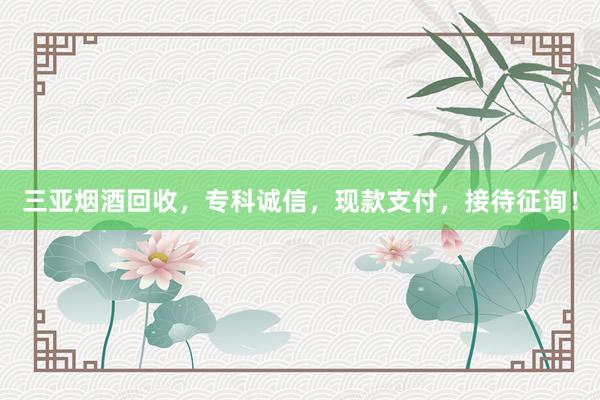 三亚烟酒回收，专科诚信，现款支付，接待征询！